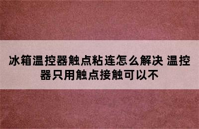 冰箱温控器触点粘连怎么解决 温控器只用触点接触可以不